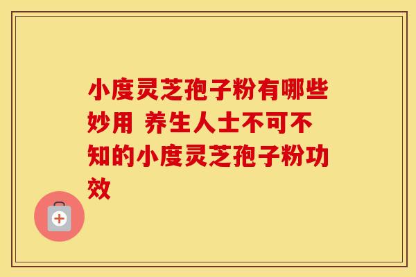 小度灵芝孢子粉有哪些妙用 养生人士不可不知的小度灵芝孢子粉功效