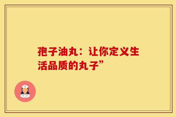 孢子油丸：让你定义生活品质的丸子”