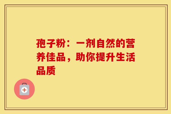 孢子粉：一剂自然的营养佳品，助你提升生活品质