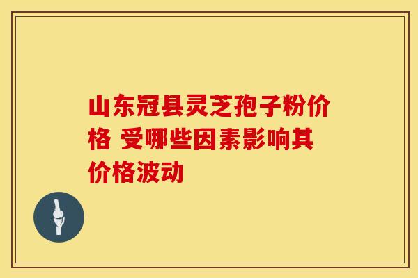 山东冠县灵芝孢子粉价格 受哪些因素影响其价格波动
