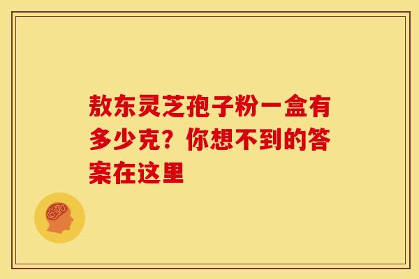 敖东灵芝孢子粉一盒有多少克？你想不到的答案在这里