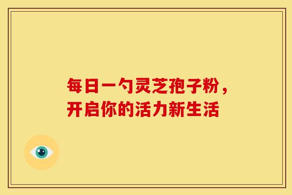 每日一勺灵芝孢子粉，开启你的活力新生活