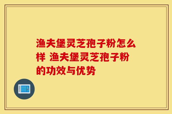 渔夫堡灵芝孢子粉怎么样 渔夫堡灵芝孢子粉的功效与优势