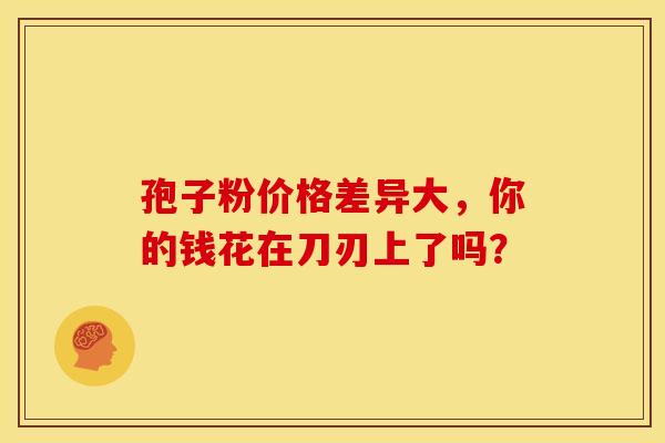 孢子粉价格差异大，你的钱花在刀刃上了吗？