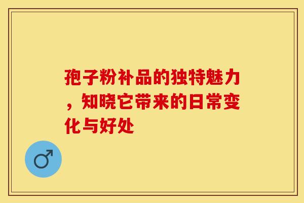 孢子粉补品的独特魅力，知晓它带来的日常变化与好处