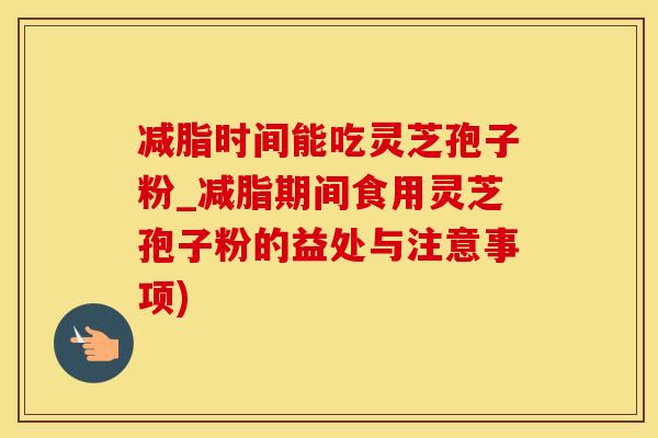 减脂时间能吃灵芝孢子粉_减脂期间食用灵芝孢子粉的益处与注意事项)