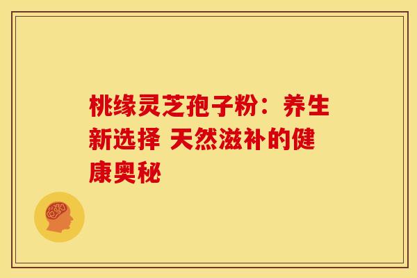 桃缘灵芝孢子粉：养生新选择 天然滋补的健康奥秘