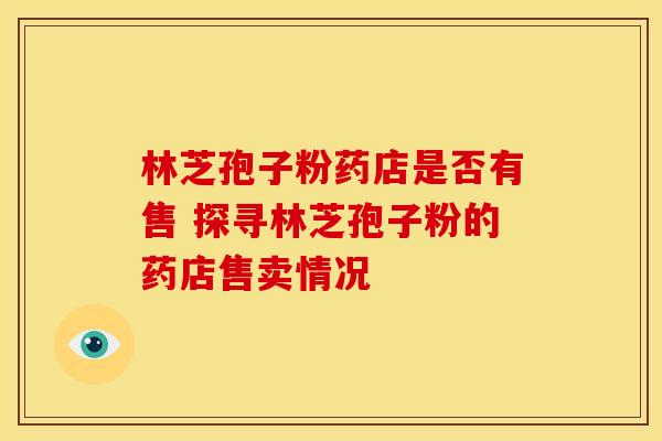 林芝孢子粉药店是否有售 探寻林芝孢子粉的药店售卖情况