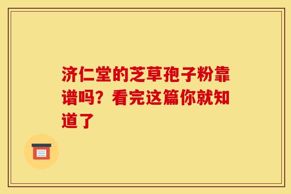 济仁堂的芝草孢子粉靠谱吗？看完这篇你就知道了