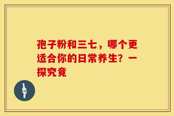 孢子粉和三七，哪个更适合你的日常养生？一探究竟