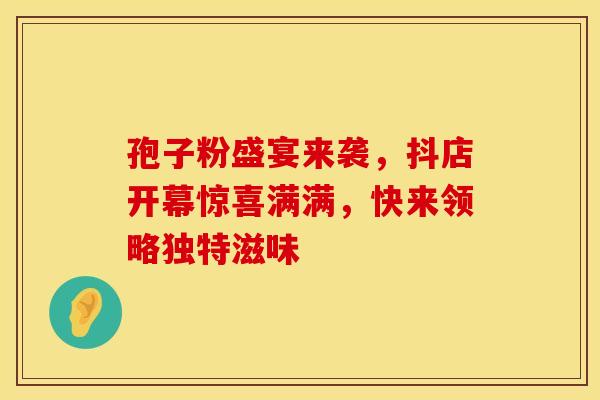孢子粉盛宴来袭，抖店开幕惊喜满满，快来领略独特滋味