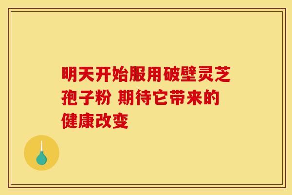 明天开始服用破壁灵芝孢子粉 期待它带来的健康改变