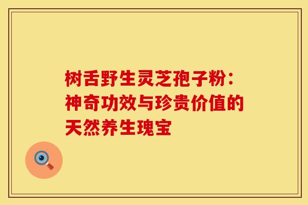 树舌野生灵芝孢子粉：神奇功效与珍贵价值的天然养生瑰宝