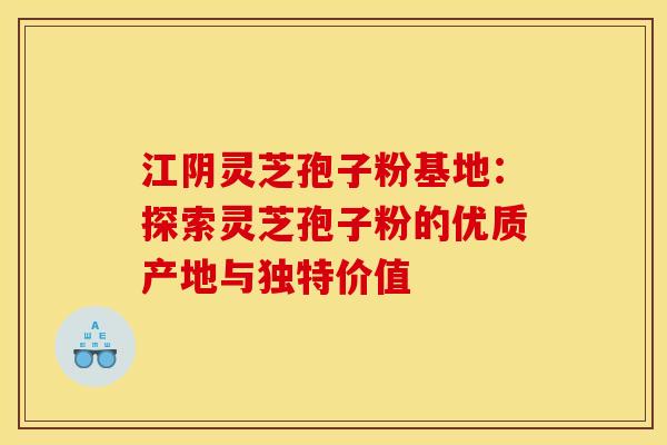 江阴灵芝孢子粉基地：探索灵芝孢子粉的优质产地与独特价值