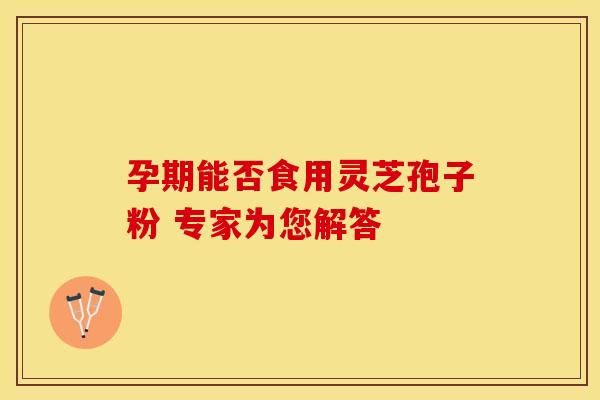 孕期能否食用灵芝孢子粉 专家为您解答