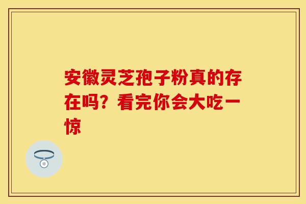 安徽灵芝孢子粉真的存在吗？看完你会大吃一惊