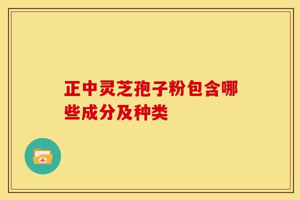正中灵芝孢子粉包含哪些成分及种类