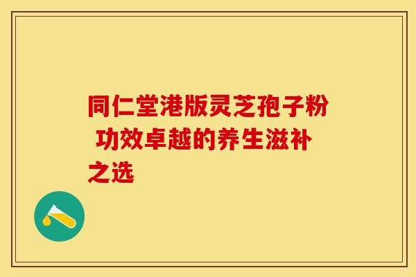 同仁堂港版灵芝孢子粉 功效卓越的养生滋补之选