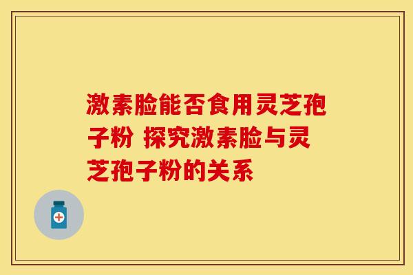 激素脸能否食用灵芝孢子粉 探究激素脸与灵芝孢子粉的关系