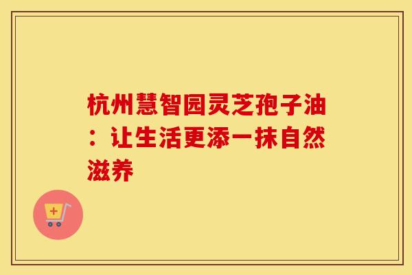 杭州慧智园灵芝孢子油：让生活更添一抹自然滋养