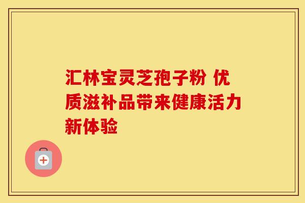 汇林宝灵芝孢子粉 优质滋补品带来健康活力新体验