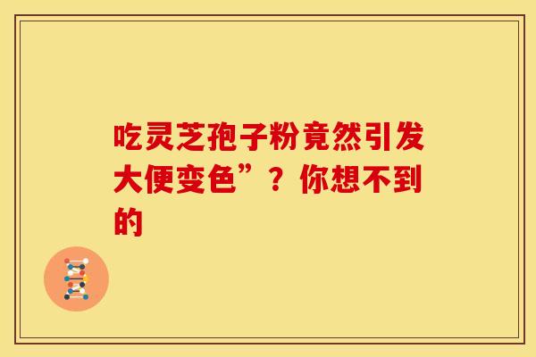 吃灵芝孢子粉竟然引发大便变色”？你想不到的