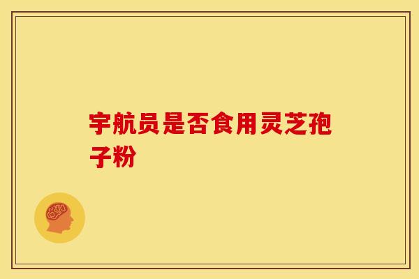 宇航员是否食用灵芝孢子粉
