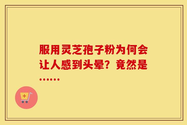 服用灵芝孢子粉为何会让人感到头晕？竟然是……