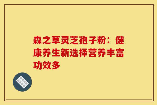 森之草灵芝孢子粉：健康养生新选择营养丰富功效多