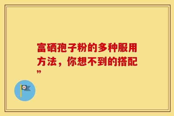 富硒孢子粉的多种服用方法，你想不到的搭配”