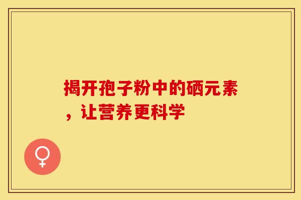 揭开孢子粉中的硒元素，让营养更科学