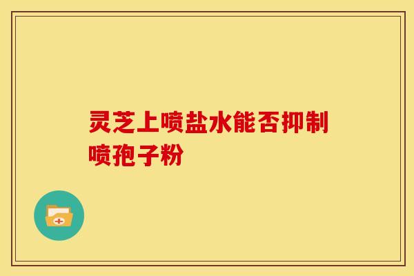 灵芝上喷盐水能否抑制喷孢子粉