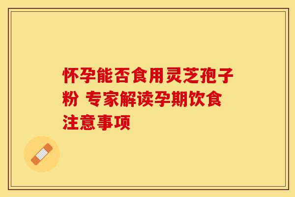 怀孕能否食用灵芝孢子粉 专家解读孕期饮食注意事项