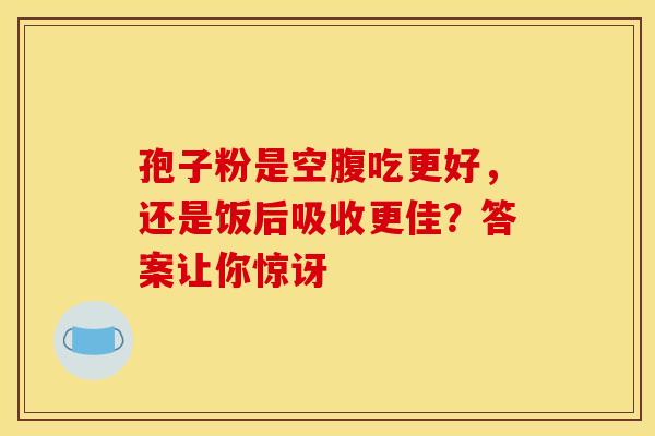 孢子粉是空腹吃更好，还是饭后吸收更佳？答案让你惊讶