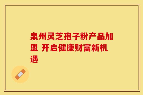 泉州灵芝孢子粉产品加盟 开启健康财富新机遇