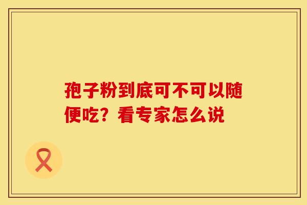 孢子粉到底可不可以随便吃？看专家怎么说