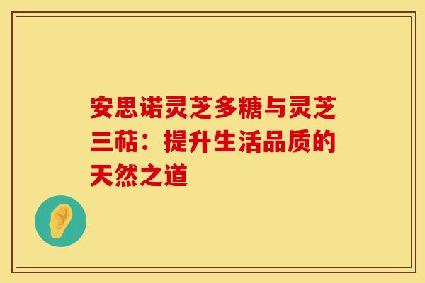 安思诺灵芝多糖与灵芝三萜：提升生活品质的天然之道