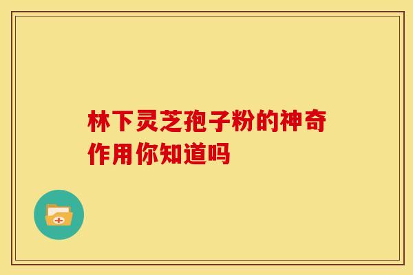 林下灵芝孢子粉的神奇作用你知道吗