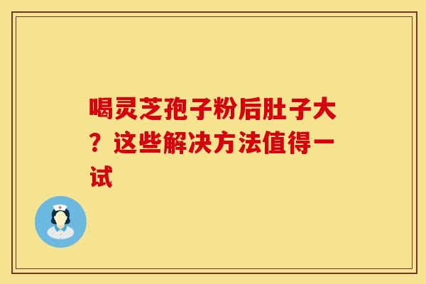 喝灵芝孢子粉后肚子大？这些解决方法值得一试
