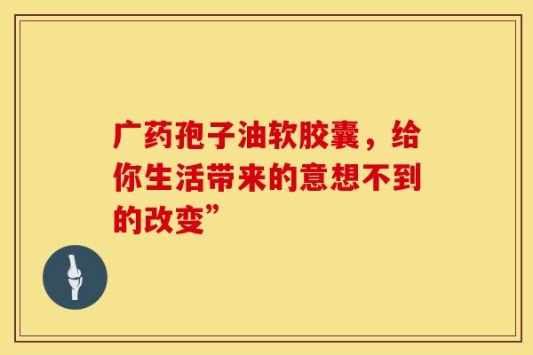 广药孢子油软胶囊，给你生活带来的意想不到的改变”