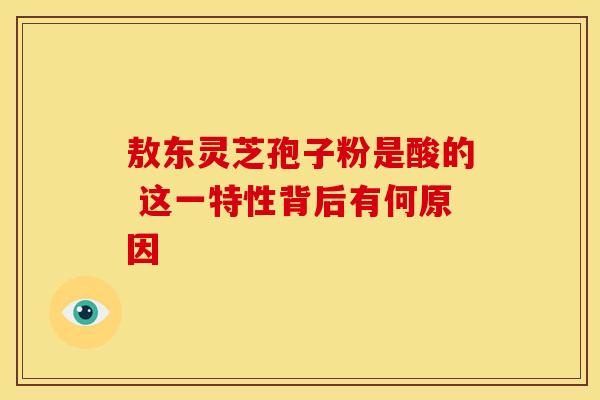 敖东灵芝孢子粉是酸的 这一特性背后有何原因