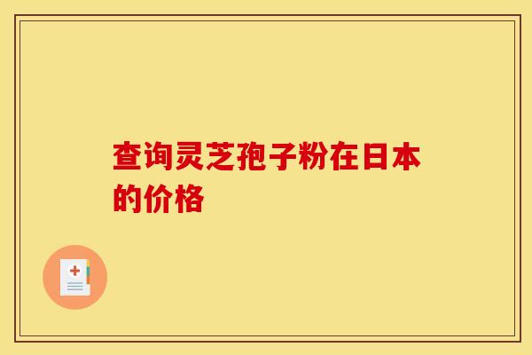 查询灵芝孢子粉在日本的价格