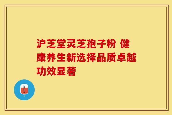 沪芝堂灵芝孢子粉 健康养生新选择品质卓越功效显著