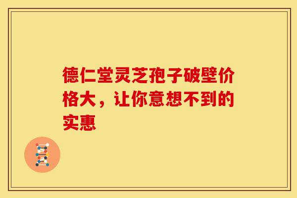 德仁堂灵芝孢子破壁价格大，让你意想不到的实惠