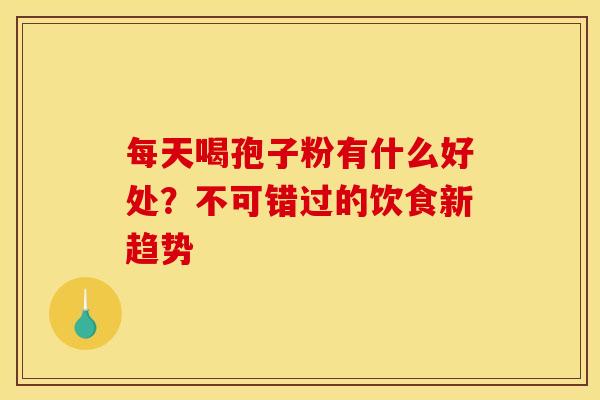 每天喝孢子粉有什么好处？不可错过的饮食新趋势