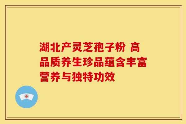 湖北产灵芝孢子粉 高品质养生珍品蕴含丰富营养与独特功效