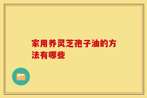 家用养灵芝孢子油的方法有哪些