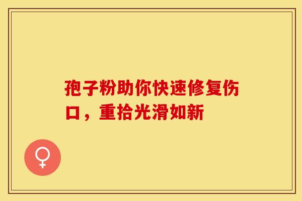 孢子粉助你快速修复伤口，重拾光滑如新