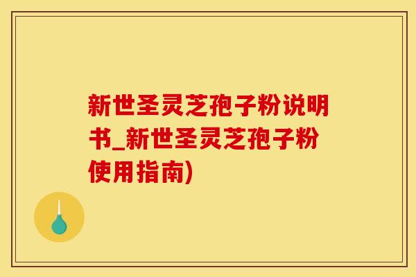 新世圣灵芝孢子粉说明书_新世圣灵芝孢子粉使用指南)