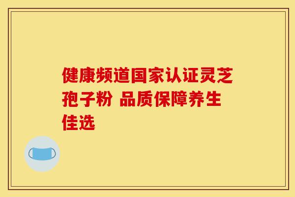 健康频道国家认证灵芝孢子粉 品质保障养生佳选